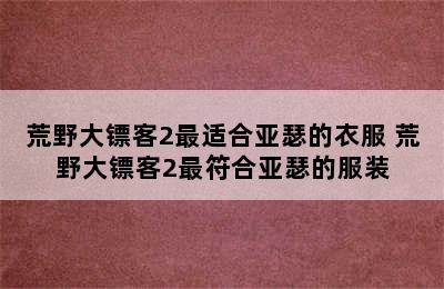 荒野大镖客2最适合亚瑟的衣服 荒野大镖客2最符合亚瑟的服装